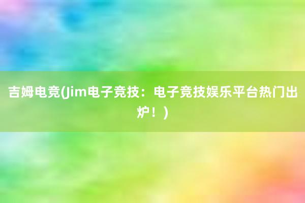 吉姆电竞(Jim电子竞技：电子竞技娱乐平台热门出炉！)