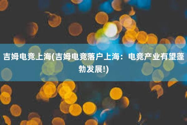 吉姆电竞上海(吉姆电竞落户上海：电竞产业有望蓬勃发展!)