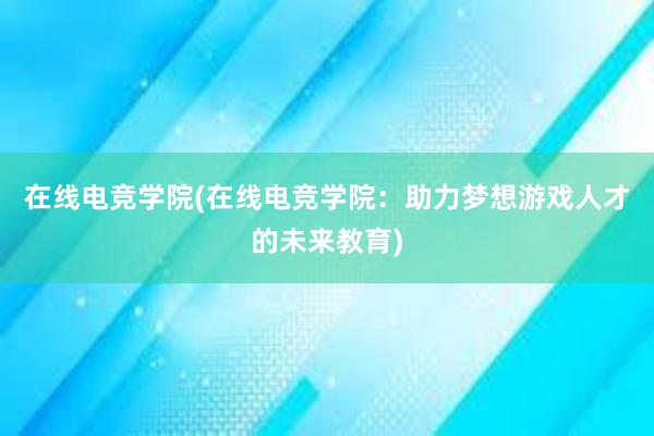 在线电竞学院(在线电竞学院：助力梦想游戏人才的未来教育)