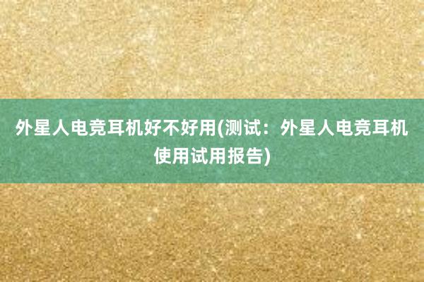 外星人电竞耳机好不好用(测试：外星人电竞耳机使用试用报告)