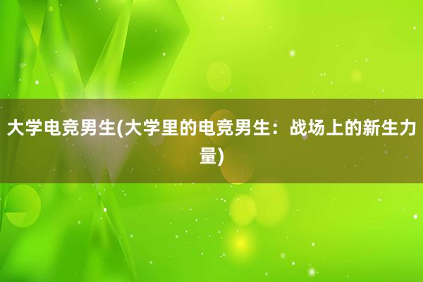 大学电竞男生(大学里的电竞男生：战场上的新生力量)