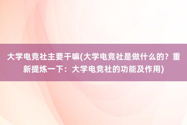 大学电竞社主要干嘛(大学电竞社是做什么的？重新提炼一下：大学电竞社的功能及作用)