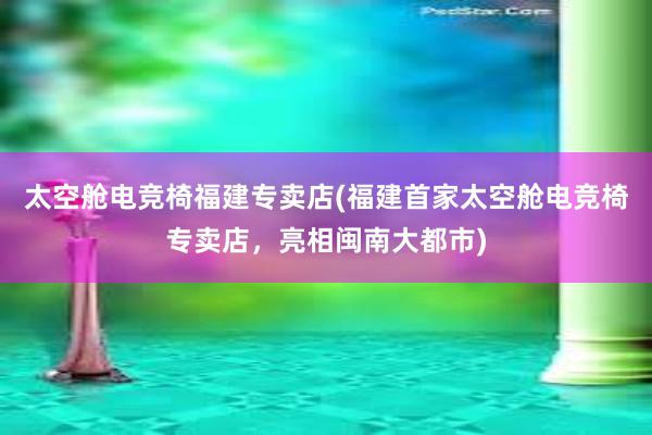 太空舱电竞椅福建专卖店(福建首家太空舱电竞椅专卖店，亮相闽南大都市)