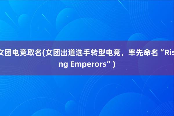 女团电竞取名(女团出道选手转型电竞，率先命名“Rising Emperors”)