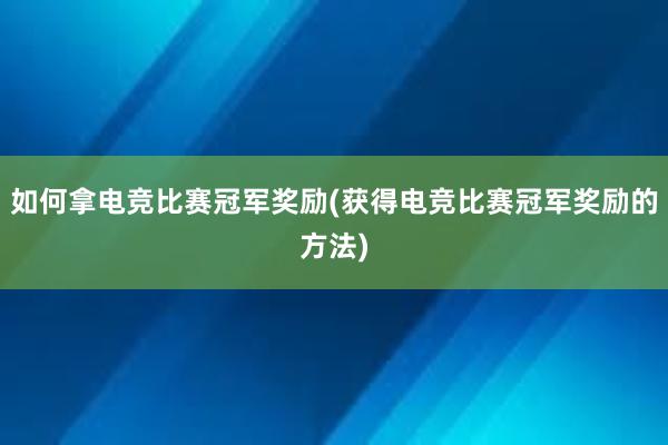 如何拿电竞比赛冠军奖励(获得电竞比赛冠军奖励的方法)