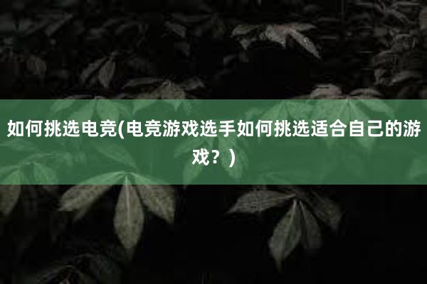 如何挑选电竞(电竞游戏选手如何挑选适合自己的游戏？)