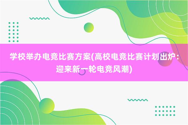 学校举办电竞比赛方案(高校电竞比赛计划出炉：迎来新一轮电竞风潮)