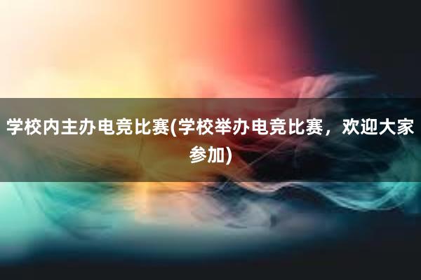 学校内主办电竞比赛(学校举办电竞比赛，欢迎大家参加)