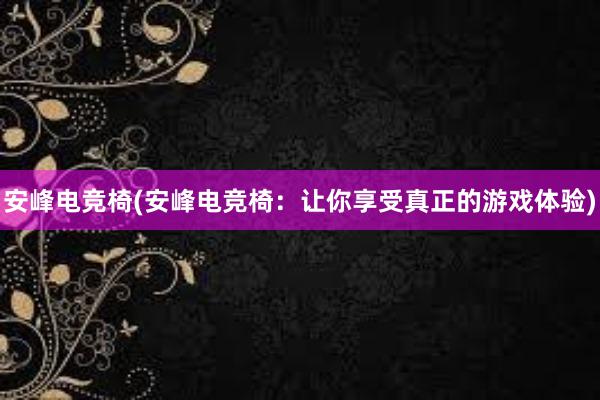 安峰电竞椅(安峰电竞椅：让你享受真正的游戏体验)