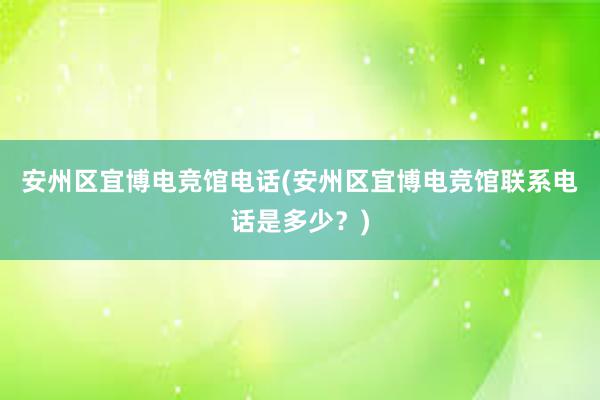 安州区宜博电竞馆电话(安州区宜博电竞馆联系电话是多少？)