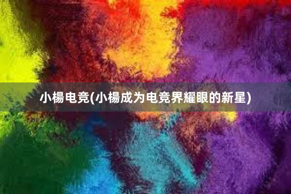 小楊电竞(小楊成为电竞界耀眼的新星)