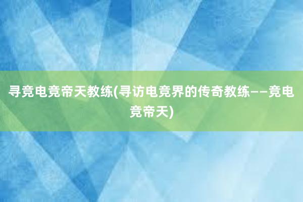 寻竞电竞帝天教练(寻访电竞界的传奇教练——竞电竞帝天)