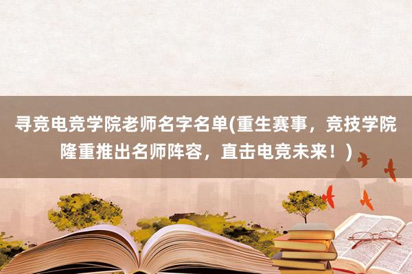 寻竞电竞学院老师名字名单(重生赛事，竞技学院隆重推出名师阵容，直击电竞未来！)