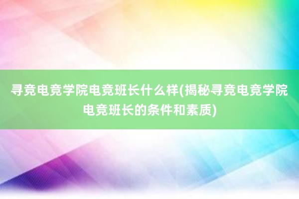 寻竞电竞学院电竞班长什么样(揭秘寻竞电竞学院电竞班长的条件和素质)