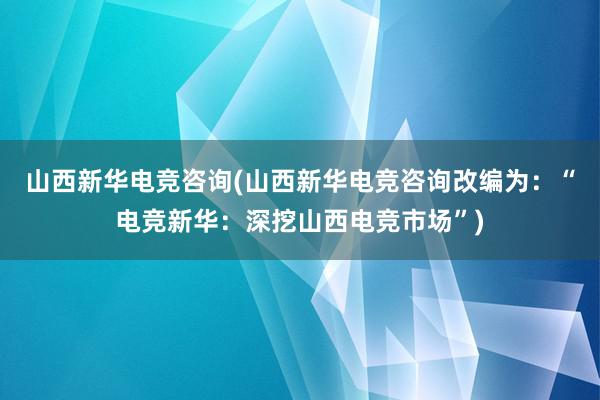 山西新华电竞咨询(山西新华电竞咨询改编为：“电竞新华：深挖山西电竞市场”)