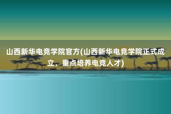 山西新华电竞学院官方(山西新华电竞学院正式成立，重点培养电竞人才)