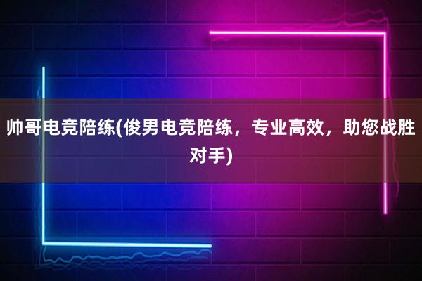 帅哥电竞陪练(俊男电竞陪练，专业高效，助您战胜对手)