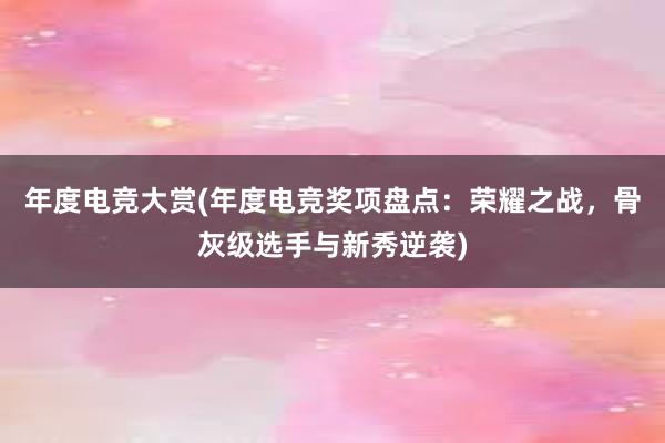 年度电竞大赏(年度电竞奖项盘点：荣耀之战，骨灰级选手与新秀逆袭)