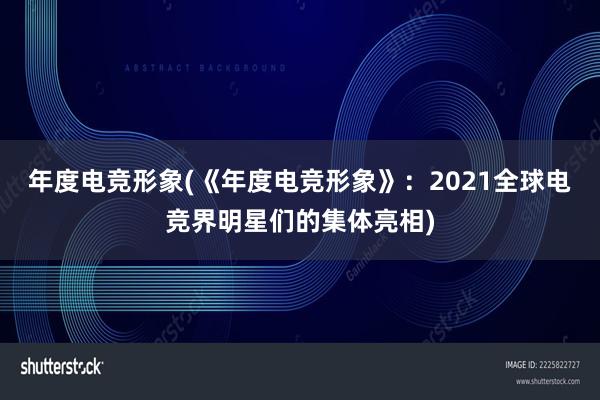 年度电竞形象(《年度电竞形象》：2021全球电竞界明星们的集体亮相)