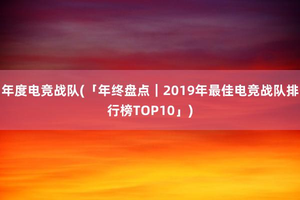 年度电竞战队(「年终盘点｜2019年最佳电竞战队排行榜TOP10」)