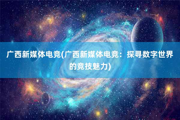 广西新媒体电竞(广西新媒体电竞：探寻数字世界的竞技魅力)