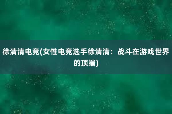 徐清清电竞(女性电竞选手徐清清：战斗在游戏世界的顶端)