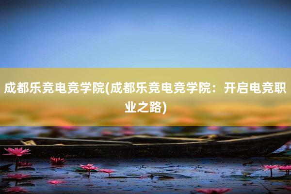 成都乐竞电竞学院(成都乐竞电竞学院：开启电竞职业之路)