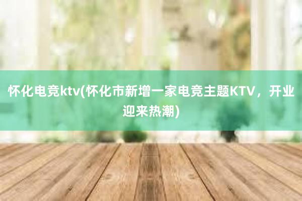 怀化电竞ktv(怀化市新增一家电竞主题KTV，开业迎来热潮)