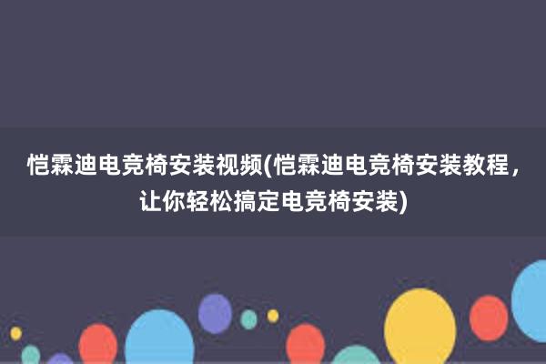 恺霖迪电竞椅安装视频(恺霖迪电竞椅安装教程，让你轻松搞定电竞椅安装)