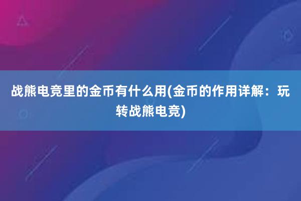 战熊电竞里的金币有什么用(金币的作用详解：玩转战熊电竞)