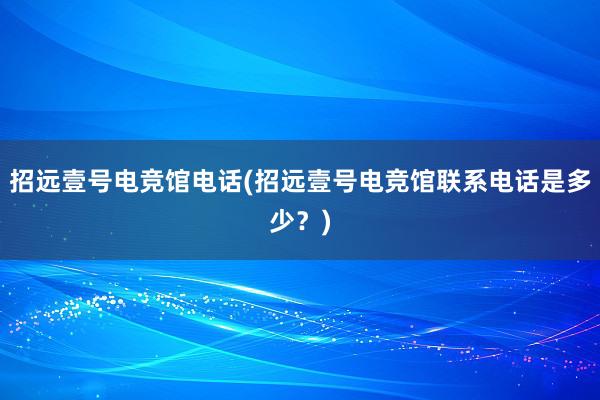 招远壹号电竞馆电话(招远壹号电竞馆联系电话是多少？)