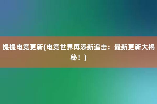 提提电竞更新(电竞世界再添新追击：最新更新大揭秘！)