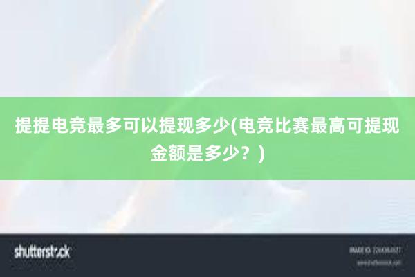 提提电竞最多可以提现多少(电竞比赛最高可提现金额是多少？)