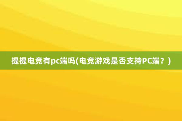 提提电竞有pc端吗(电竞游戏是否支持PC端？)