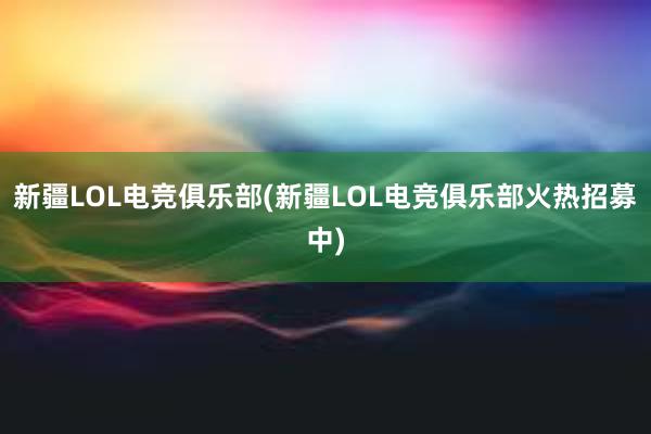 新疆LOL电竞俱乐部(新疆LOL电竞俱乐部火热招募中)