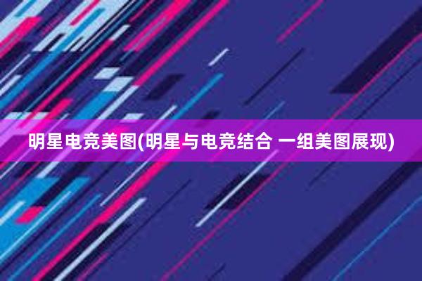 明星电竞美图(明星与电竞结合 一组美图展现)