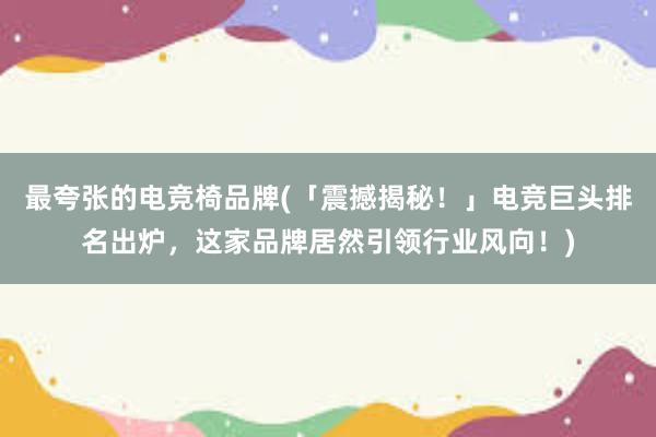 最夸张的电竞椅品牌(「震撼揭秘！」电竞巨头排名出炉，这家品牌居然引领行业风向！)