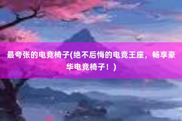 最夸张的电竞椅子(绝不后悔的电竞王座，畅享豪华电竞椅子！)