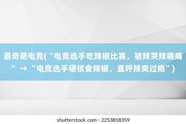 最奇葩电竞(“电竞选手吃辣椒比赛，被辣哭辣嘴痛” → “电竞选手硬核食辣椒，直呼辣爽过瘾”)