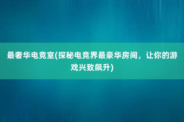 最奢华电竞室(探秘电竞界最豪华房间，让你的游戏兴致飙升)