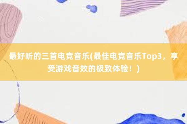 最好听的三首电竞音乐(最佳电竞音乐Top3，享受游戏音效的极致体验！)