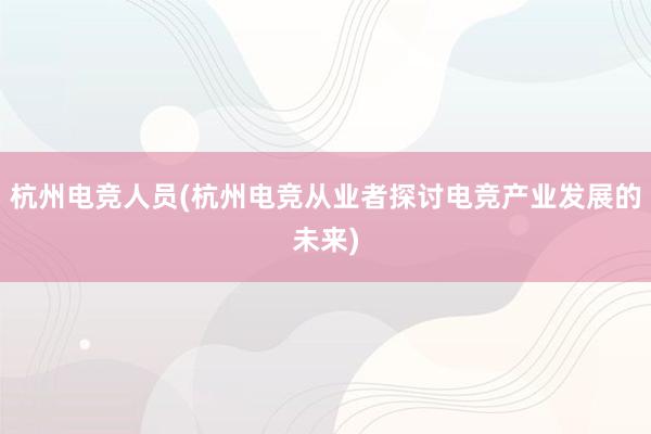 杭州电竞人员(杭州电竞从业者探讨电竞产业发展的未来)