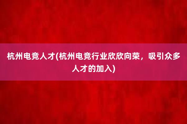 杭州电竞人才(杭州电竞行业欣欣向荣，吸引众多人才的加入)