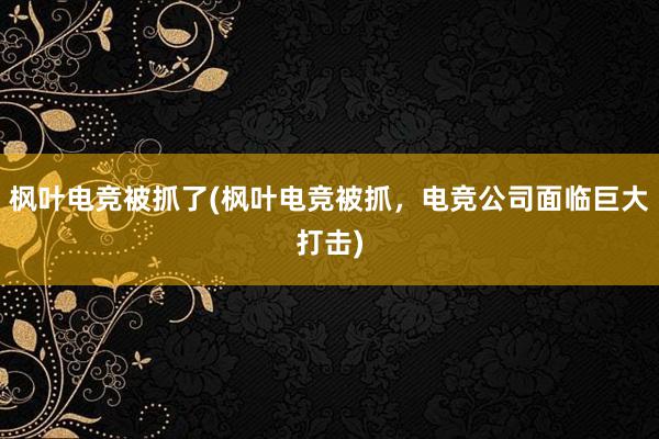 枫叶电竞被抓了(枫叶电竞被抓，电竞公司面临巨大打击)