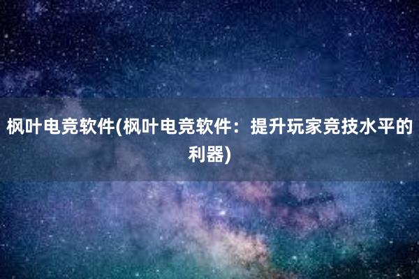 枫叶电竞软件(枫叶电竞软件：提升玩家竞技水平的利器)