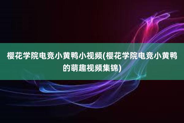 樱花学院电竞小黄鸭小视频(樱花学院电竞小黄鸭的萌趣视频集锦)