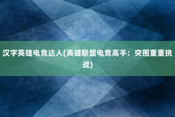 汉字英雄电竞达人(英雄联盟电竞高手：突围重重挑战)