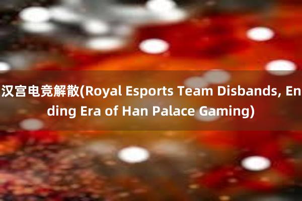 汉宫电竞解散(Royal Esports Team Disbands， Ending Era of Han Palace Gaming)