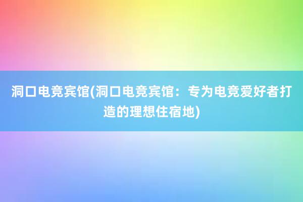 洞口电竞宾馆(洞口电竞宾馆：专为电竞爱好者打造的理想住宿地)