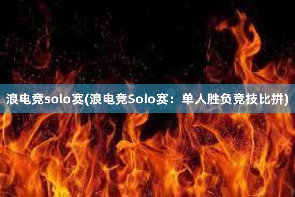 浪电竞solo赛(浪电竞Solo赛：单人胜负竞技比拼)